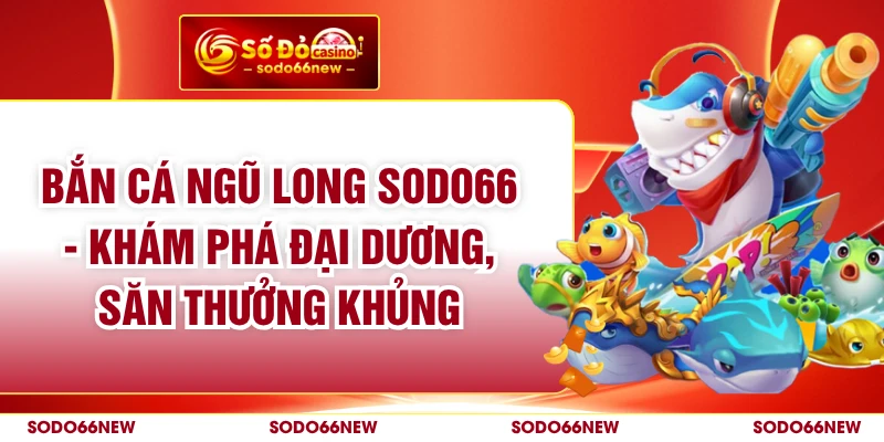 Bắn Cá Ngũ Long SODO66 - Khám Phá Đại Dương, Săn Thưởng Khủng