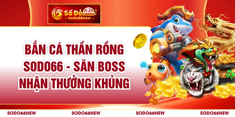 Bắn Cá Thần Rồng SODO66 - Săn Boss Nhận Thưởng Khủng