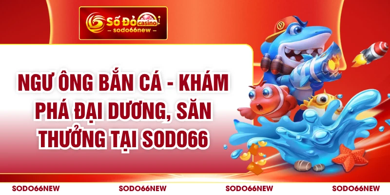 Ngư Ông Bắn Cá - Khám Phá Đại Dương, Săn Thưởng Tại SODO66